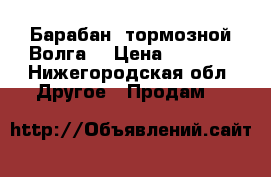 Барабан -тормозной Волга. › Цена ­ 1 400 - Нижегородская обл. Другое » Продам   